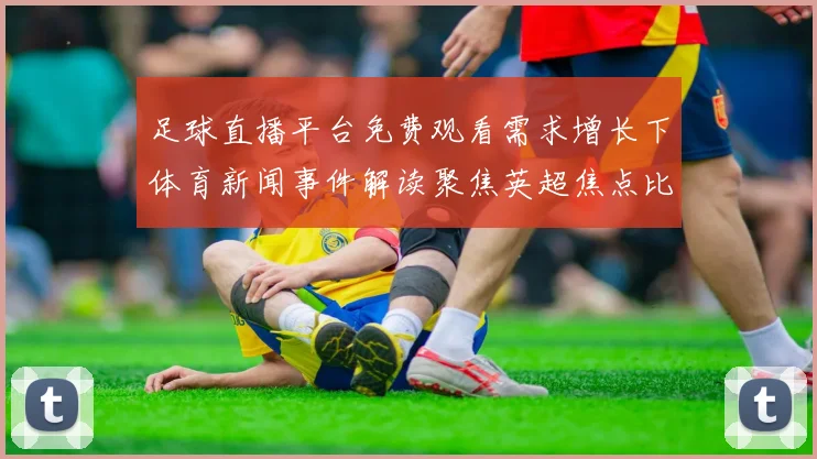 足球直播平台免费观看需求增长下体育新闻事件解读聚焦英超焦点比赛与赛程影响