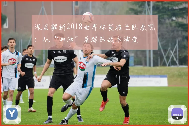 深度解析2018世界杯英格兰队表现：从“加油”看球队战术演变