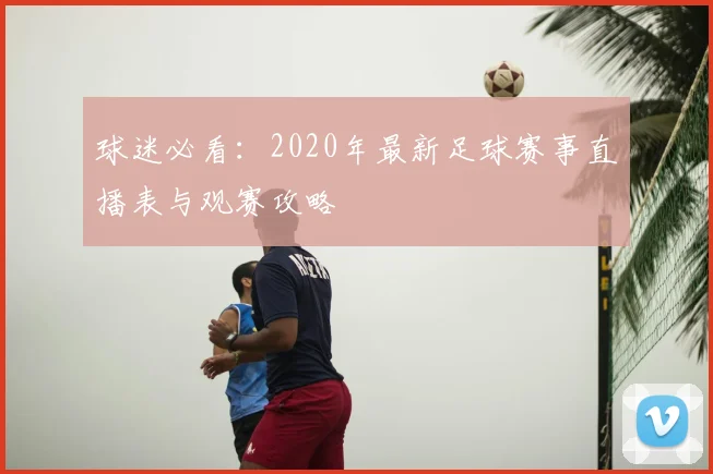 球迷必看：2020年最新足球赛事直播表与观赛攻略