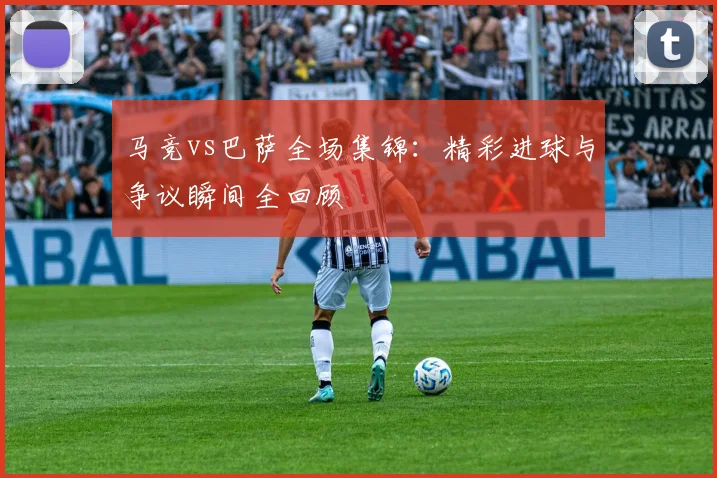 马竞vs巴萨全场集锦：精彩进球与争议瞬间全回顾