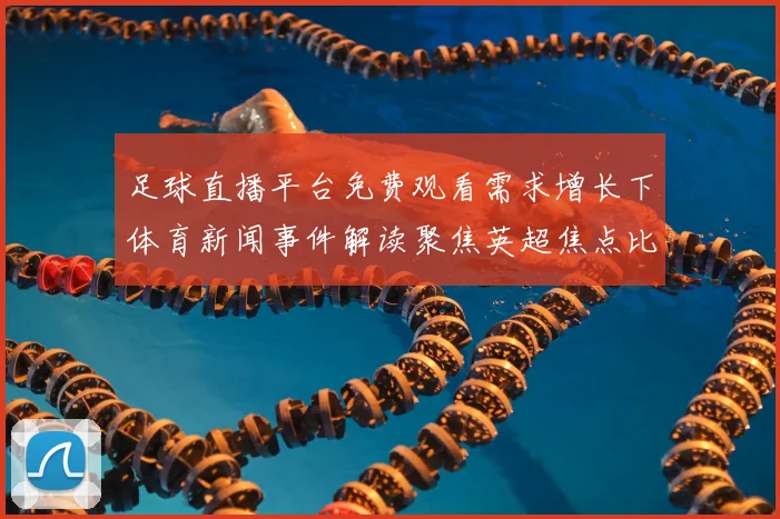 足球直播平台免费观看需求增长下体育新闻事件解读聚焦英超焦点比赛与赛程影响