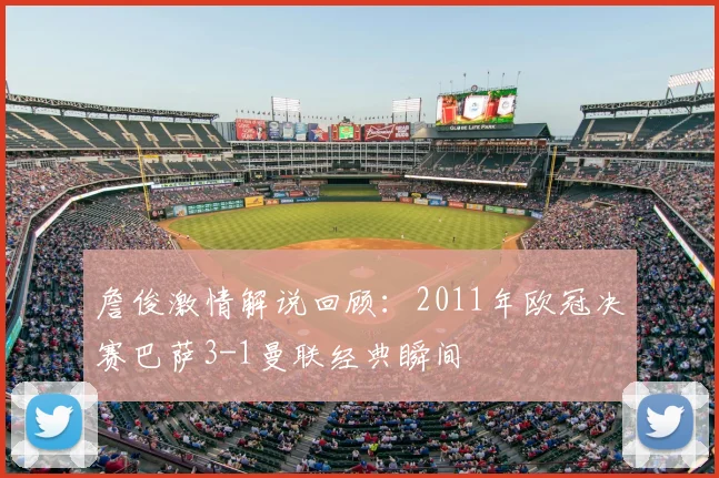 詹俊激情解说回顾：2011年欧冠决赛巴萨3-1曼联经典瞬间