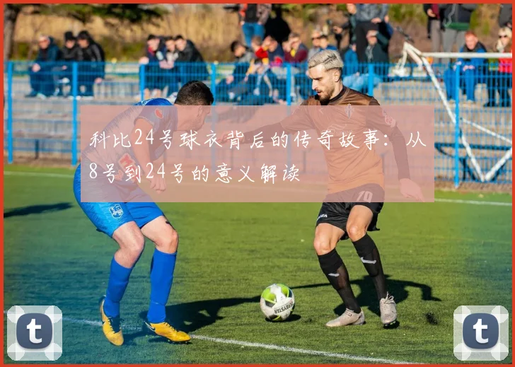 科比24号球衣背后的传奇故事：从8号到24号的意义解读