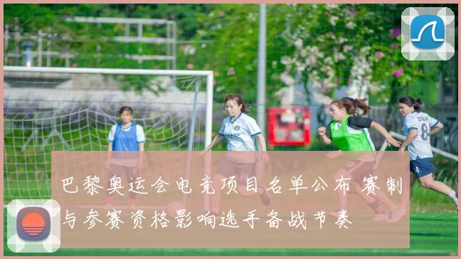 巴黎奥运会电竞项目名单公布 赛制与参赛资格影响选手备战节奏