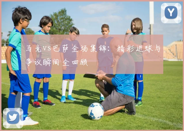 马竞vs巴萨全场集锦：精彩进球与争议瞬间全回顾