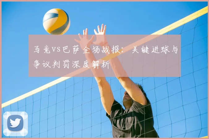 马竞vs巴萨全场战报：关键进球与争议判罚深度解析