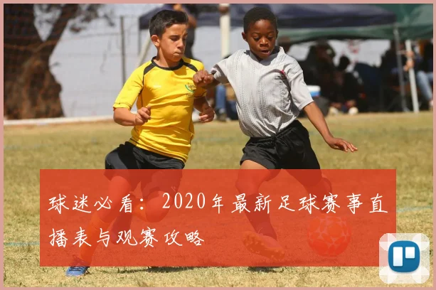 球迷必看：2020年最新足球赛事直播表与观赛攻略