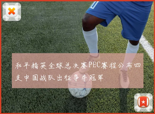和平精英全球总决赛PEC赛程公布四支中国战队出征争夺冠军