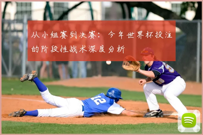 从小组赛到决赛:今年世界杯投注的阶段性战术深度分析