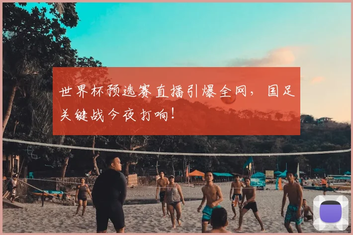 世界杯预选赛直播引爆全网，国足关键战今夜打响！