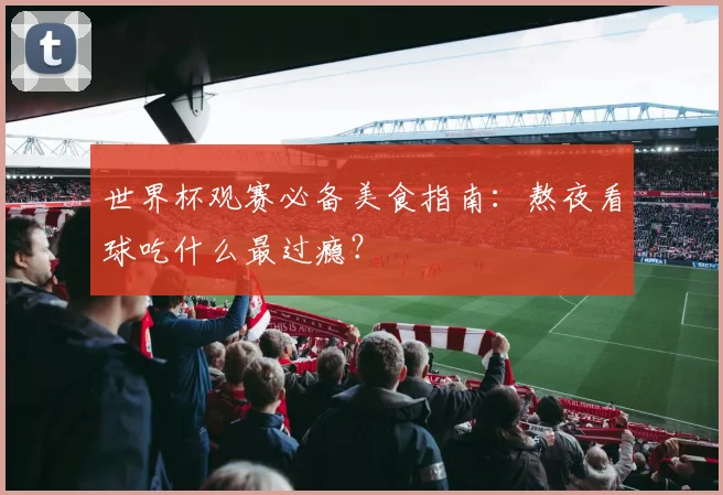 世界杯观赛必备美食指南:熬夜看球吃什么最过瘾?