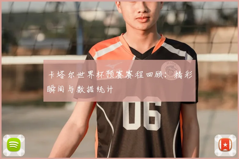 卡塔尔世界杯预赛赛程回顾:精彩瞬间与数据统计