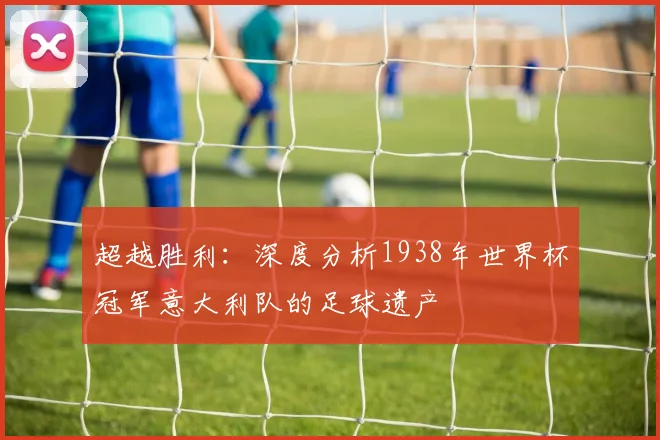 超越胜利：深度分析1938年世界杯冠军意大利队的足球遗产