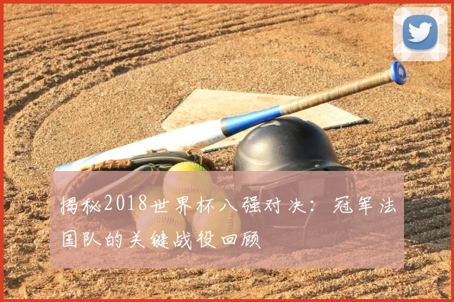 揭秘2018世界杯八强对决:冠军法国队的关键战役回顾