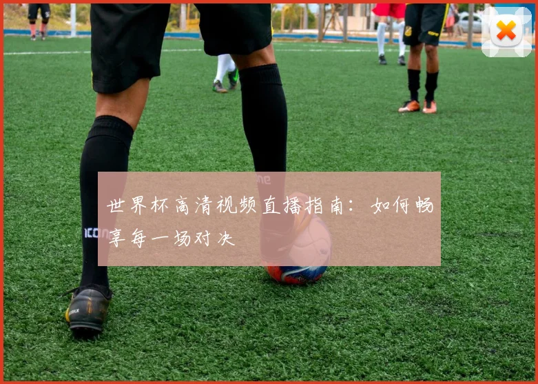 世界杯高清视频直播指南：如何畅享每一场对决
