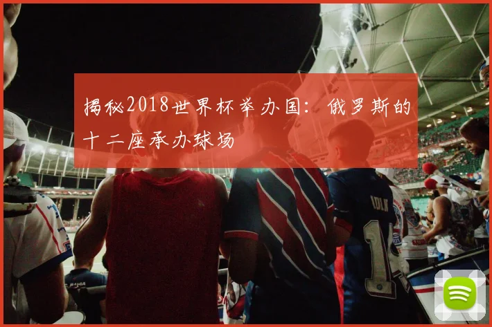 揭秘2018世界杯举办国：俄罗斯的十二座承办球场