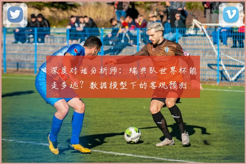 深度对话分析师：瑞典队世界杯能走多远？数据模型下的客观预测