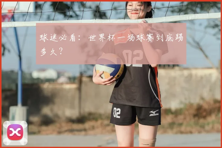 球迷必看：世界杯一场球赛到底踢多久？