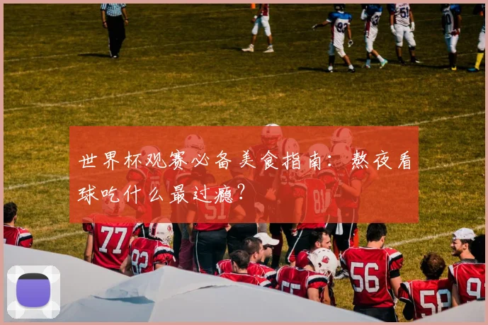 世界杯观赛必备美食指南:熬夜看球吃什么最过瘾?