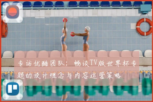 专访优酷团队：畅谈TV版世界杯专题的设计理念与内容运营策略