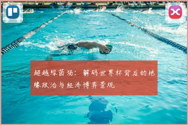 超越绿茵场：解码世界杯背后的地缘政治与经济博弈景观