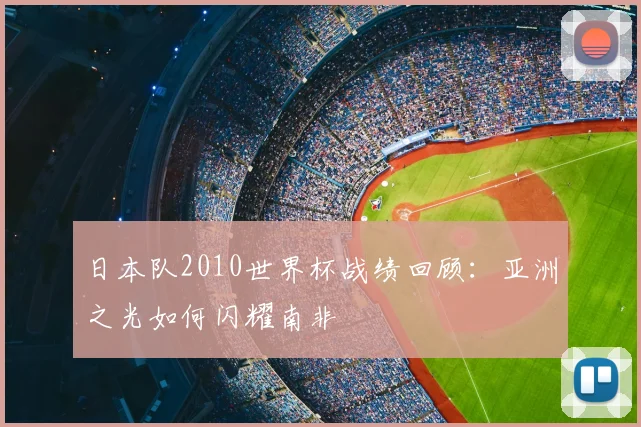 日本队2010世界杯战绩回顾：亚洲之光如何闪耀南非