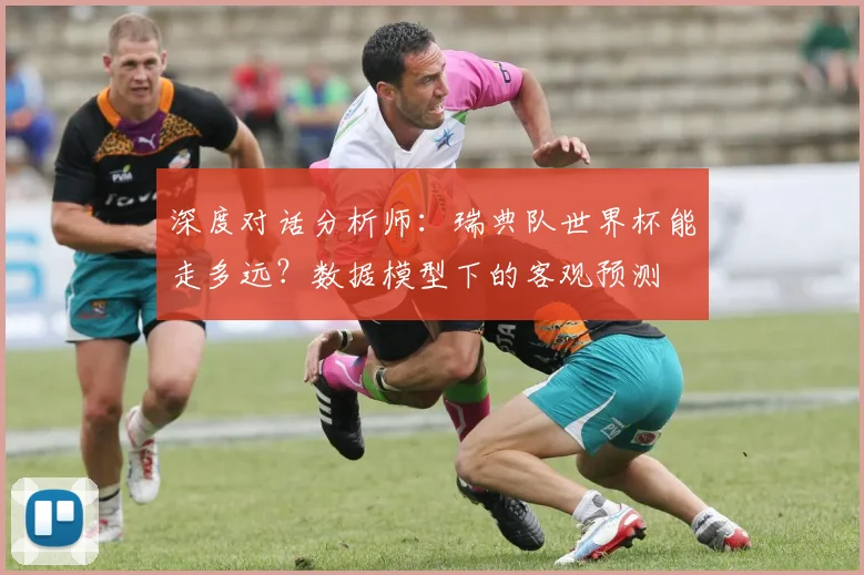 深度对话分析师:瑞典队世界杯能走多远?数据模型下的客观预测