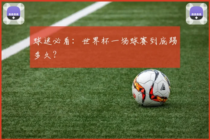 球迷必看:世界杯一场球赛到底踢多久?