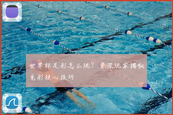 世界杯足彩怎么玩？资深玩家揭秘竞彩核心技巧