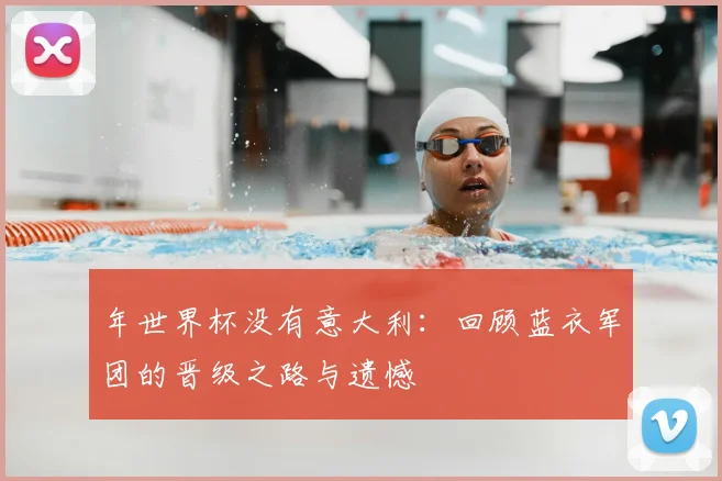 年世界杯没有意大利:回顾蓝衣军团的晋级之路与遗憾
