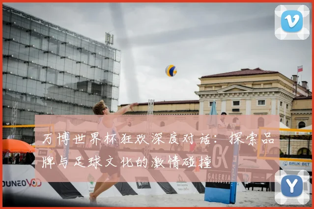 万博世界杯狂欢深度对话:探索品牌与足球文化的激情碰撞