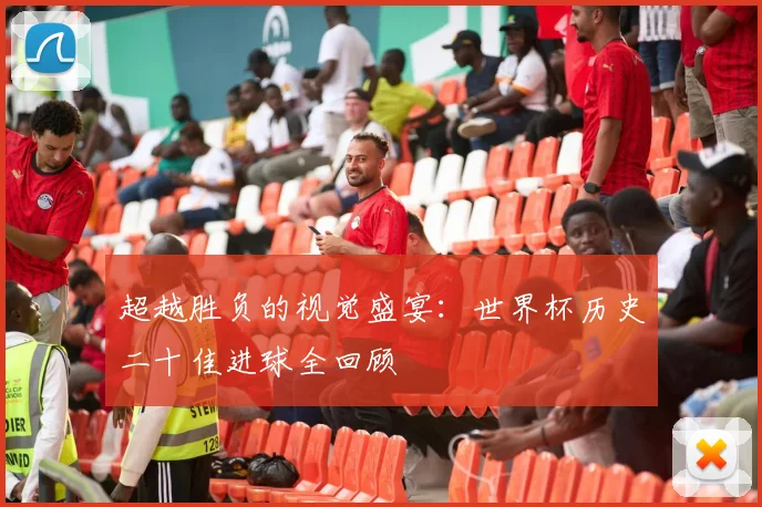 超越胜负的视觉盛宴：世界杯历史二十佳进球全回顾