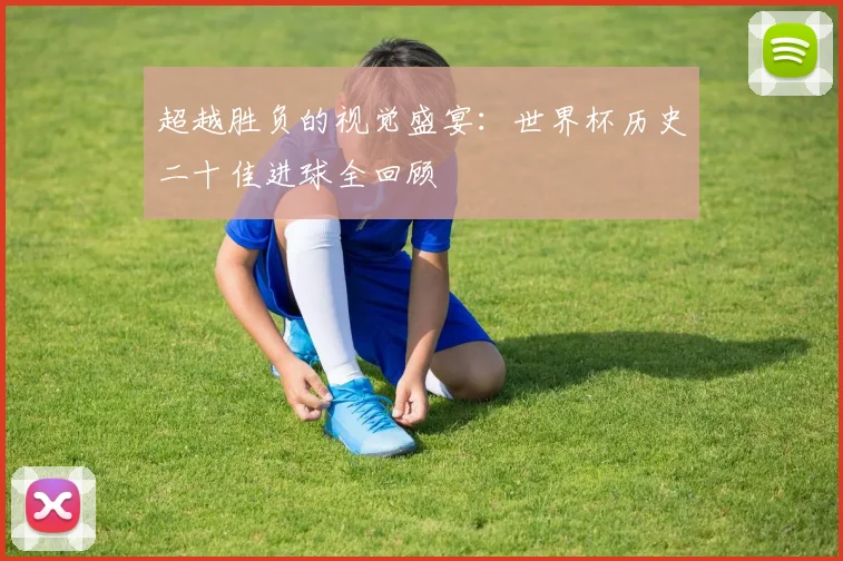 超越胜负的视觉盛宴：世界杯历史二十佳进球全回顾
