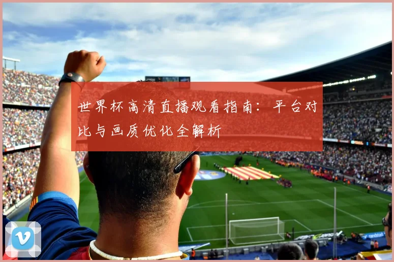 世界杯高清直播观看指南：平台对比与画质优化全解析