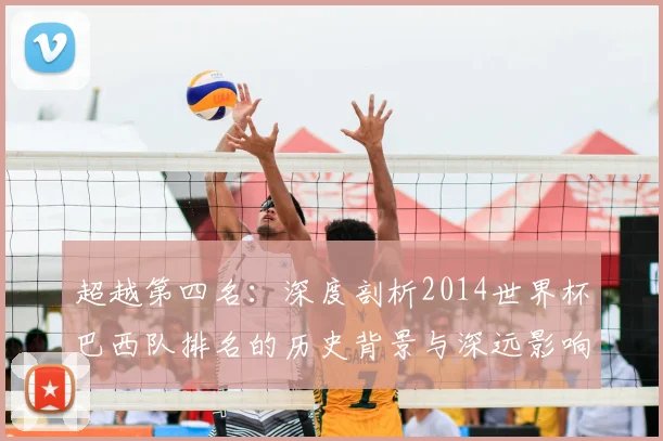 超越第四名：深度剖析2014世界杯巴西队排名的历史背景与深远影响