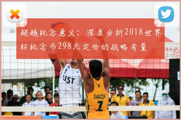 超越纪念意义：深度分析2018世界杯纪念币298元定价的战略考量