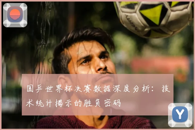 国乒世界杯决赛数据深度分析：技术统计揭示的胜负密码