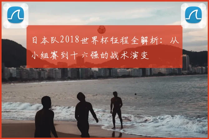 日本队2018世界杯征程全解析：从小组赛到十六强的战术演变