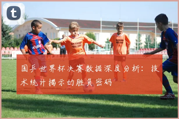 国乒世界杯决赛数据深度分析：技术统计揭示的胜负密码