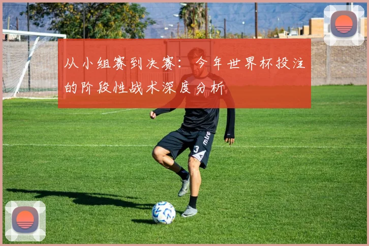 从小组赛到决赛:今年世界杯投注的阶段性战术深度分析